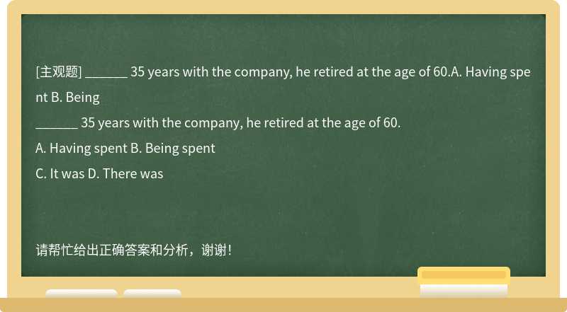 ______ 35 years with the company, he retired at the age of 60.A. Having spent B. Being