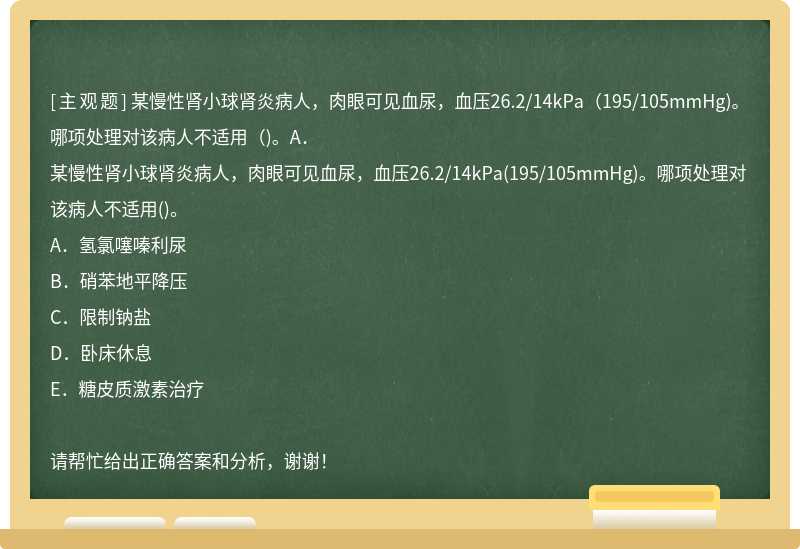 某慢性肾小球肾炎病人，肉眼可见血尿，血压26.2/14kPa（195/105mmHg)。哪项处理对该病人不适用（)。A．