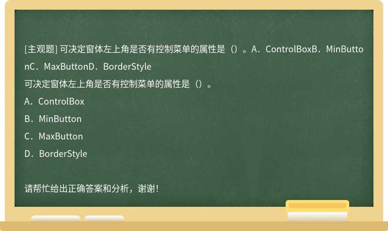可决定窗体左上角是否有控制菜单的属性是（）。A．ControlBoxB．MinButtonC．MaxButtonD．BorderStyle