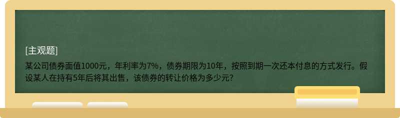 某公司债券面值1000元，年利率为7%，债券期限为10年，按照到期一次还本付息的方式发行。假设某人在持有5年后将