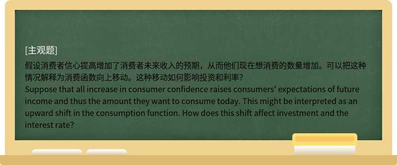假设消费者信心提高增加了消费者未来收入的预期，从而他们现在想消费的数量增加。可以把这种情况解释为消费函