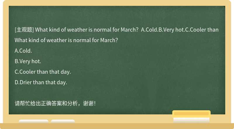 What kind of weather is normal for March？A.Cold.B.Very hot.C.Cooler than