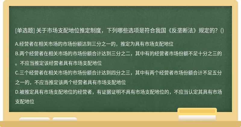 关于市场支配地位推定制度，下列哪些选项是符合我国《反垄断法》规定的？（)A．经营者在相关市场的市场