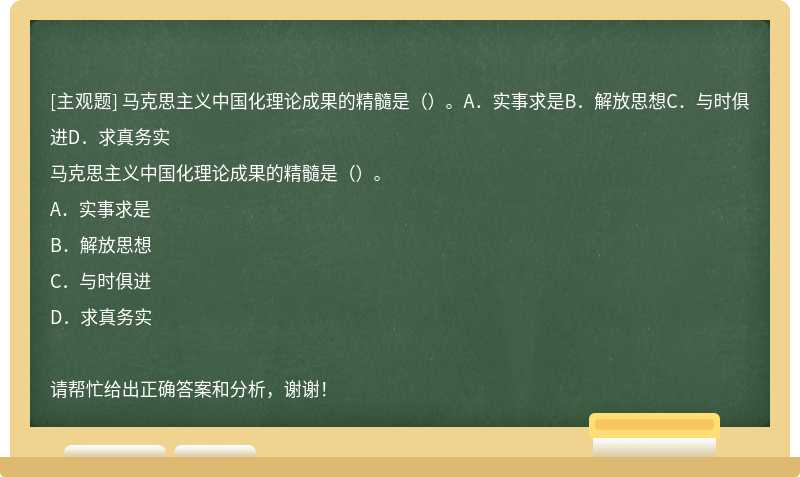 马克思主义中国化理论成果的精髓是（）。A．实事求是B．解放思想C．与时俱进D．求真务实