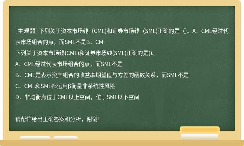 下列关于资本市场线（CML)和证券市场线（SML)正确的是（)。A．CML经过代表市场组合的点，而SML不是B．CM