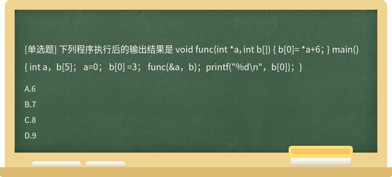 下列程序执行后的输出结果是void func（int *a，int b[]){b[0]=*a+6；} main（){int a，b[5]； a=0；b[0