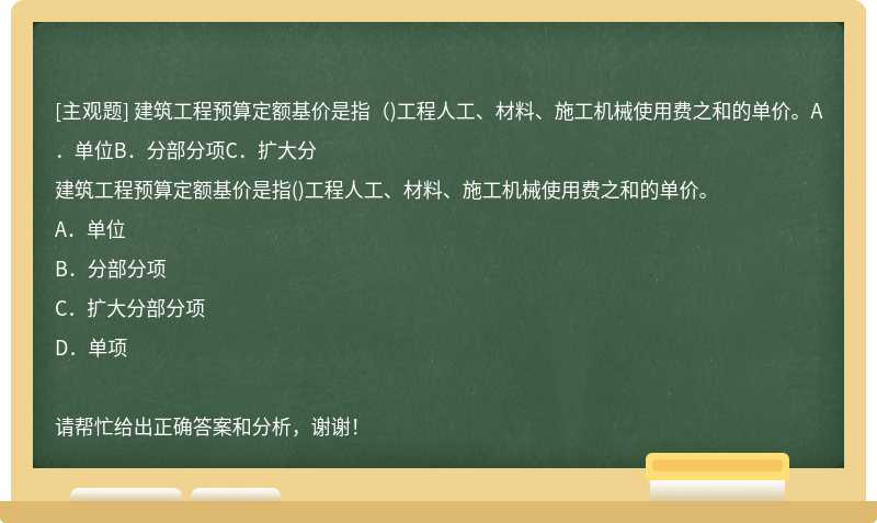 建筑工程预算定额基价是指（)工程人工、材料、施工机械使用费之和的单价。A．单位B．分部分项C．扩大分