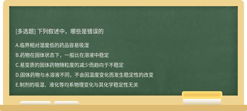 下列叙述中，哪些是错误的A．临界相对湿度低的药品容易吸湿B．药物在固体状态下，一般比在溶液中稳定