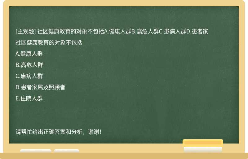 社区健康教育的对象不包括A.健康人群B.高危人群C.患病人群D.患者家