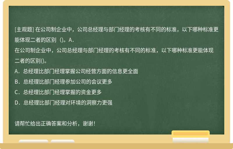 在公司制企业中，公司总经理与部门经理的考核有不同的标准，以下哪种标准更能体现二者的区别（)。A．