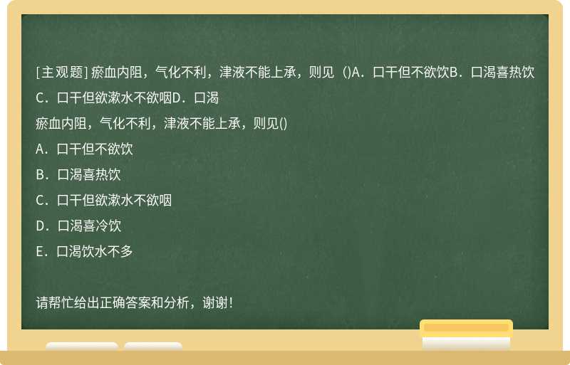 瘀血内阻，气化不利，津液不能上承，则见（)A．口干但不欲饮B．口渴喜热饮C．口干但欲漱水不欲咽D．口渴