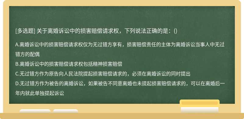 关于离婚诉讼中的损害赔偿请求权，下列说法正确的是：（)A．离婚诉讼中的损害赔偿请求权仅为无过错方