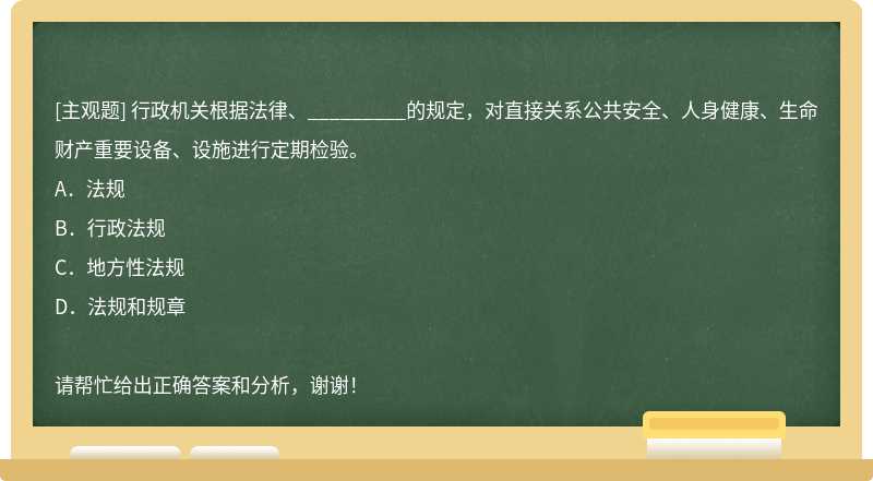 行政机关根据法律、_________的规定，对直接关系公共安全、人身健康、生命财产重要设备、设施进行定期