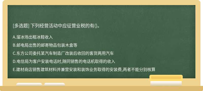 下列经营活动中应征营业税的有（)。A．溜冰场出租冰鞋收入B．邮电局出售的邮寄物品包装木盒等C．东方