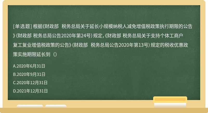 根据《财政部 税务总局关于延长小规模纳税人减免增值税政策执行期限的公告》（财政部 税务总局公告2020年第24号）规定，《财政部 税务总局关于支持个体工商户复工复业增值税政策的公告》（财政部 税务总局公告2020年第13号）规定的税收优惠政策实施期限延长到（）