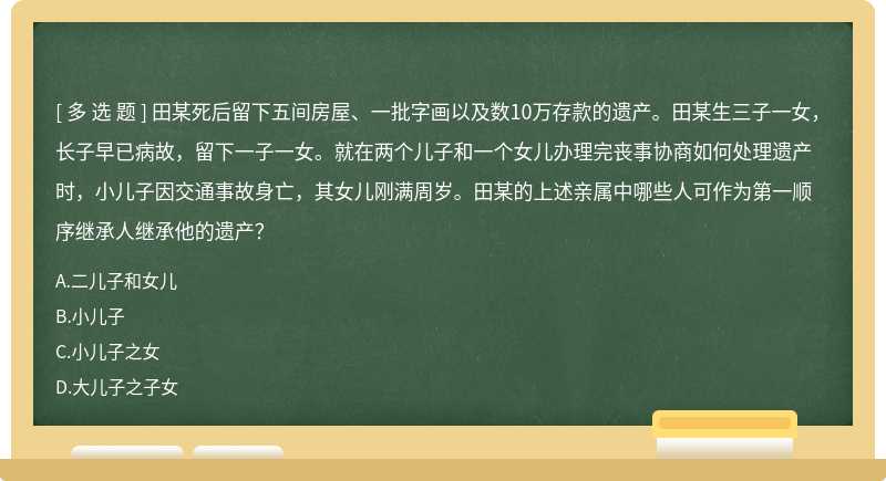 田某死后留下五间房屋、一批字画以及数10万存款的遗产。田某生三子一女，长子早已病故，留下一子一女