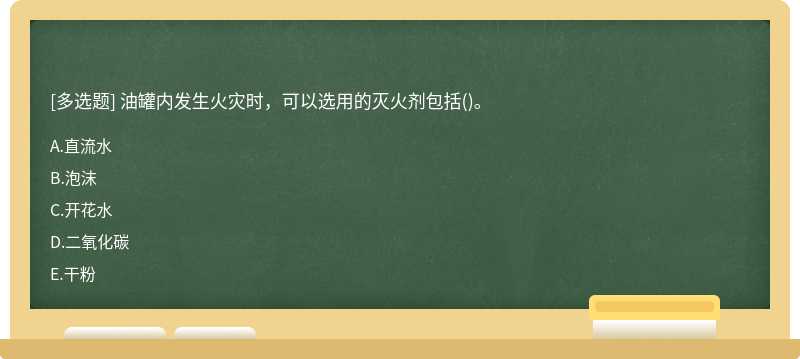 油罐内发生火灾时，可以选用的灭火剂包括（)。A．直流水B．泡沫C．开花水D．二氧化碳E．干粉