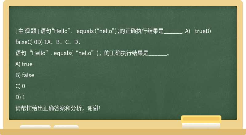 语句“Hello”. equals（“hello”)；的正确执行结果是______。A) trueB) falseC) 0D) 1A．B．C．D．