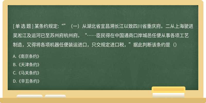 某条约规定:“”（一）从湖北省宜昌溯长江以致四川省重庆府。二从上海驶进吴淞江及运河已至苏州府杭州府。“……臣民得在中国通商口岸城邑任便从事各项工艺制造，又得将各项机器任便装运进口，只交规定进口税，”据此判断该条约是（）