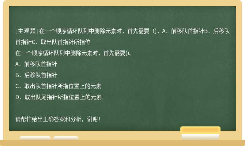 在一个顺序循环队列中删除元素时，首先需要（)。A．前移队首指针B．后移队首指针C．取出队首指针所指位