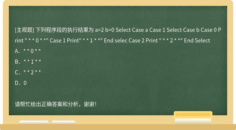 下列程序段的执行结果为 a=2 b=0 Select Case a Case 1 Select Case b Case 0