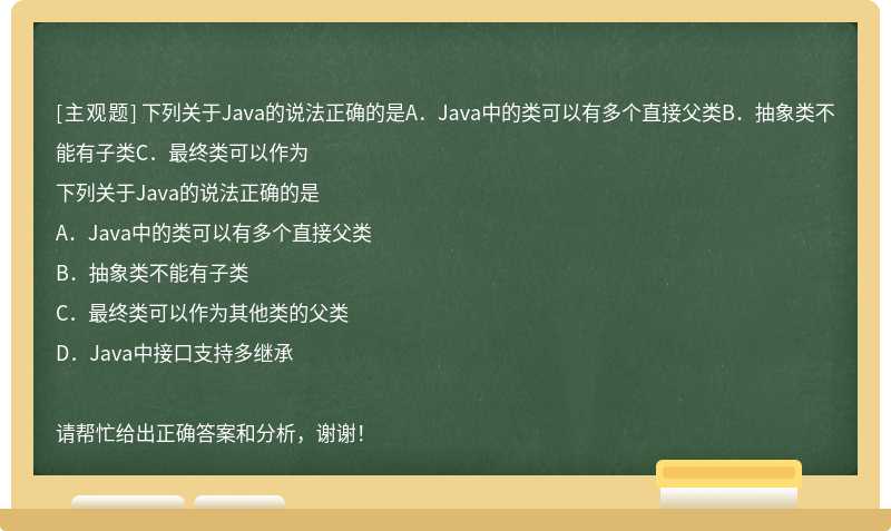 下列关于Java的说法正确的是A．Java中的类可以有多个直接父类B．抽象类不能有子类C．最终类可以作为