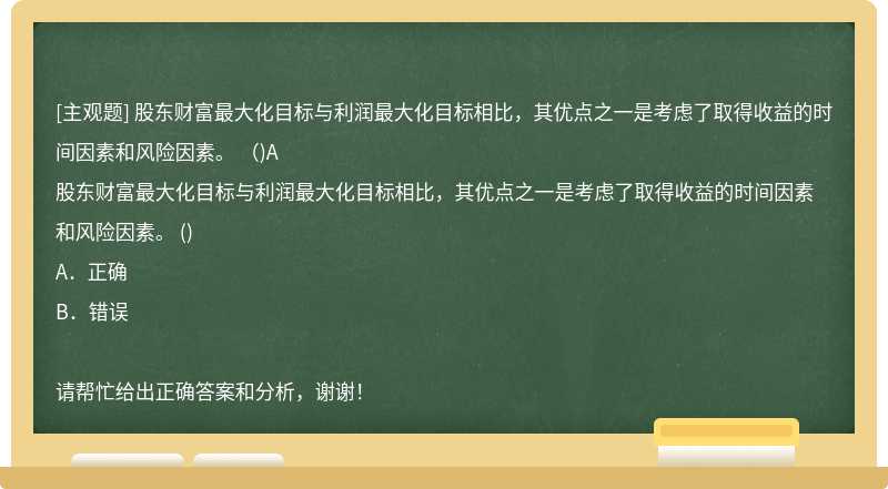 股东财富最大化目标与利润最大化目标相比，其优点之一是考虑了取得收益的时间因素和风险因素。 （)A