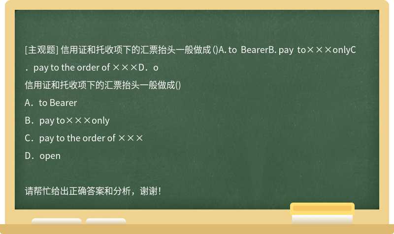 信用证和托收项下的汇票抬头一般做成（)A．to BearerB．pay to×××onlyC．pay to the order of ×××D．o
