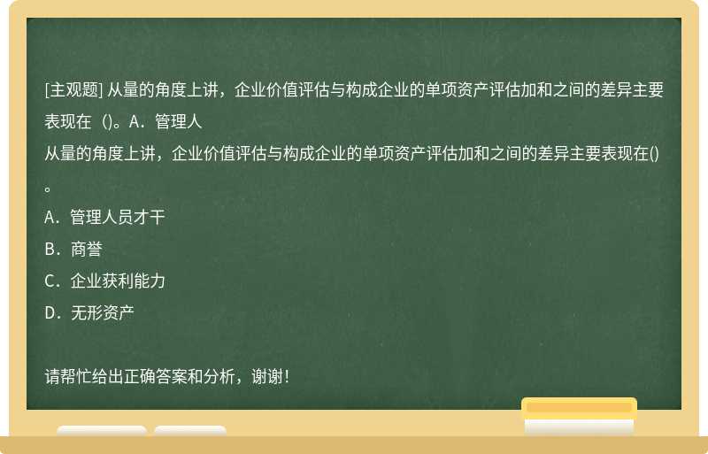 从量的角度上讲，企业价值评估与构成企业的单项资产评估加和之间的差异主要表现在（)。A．管理人