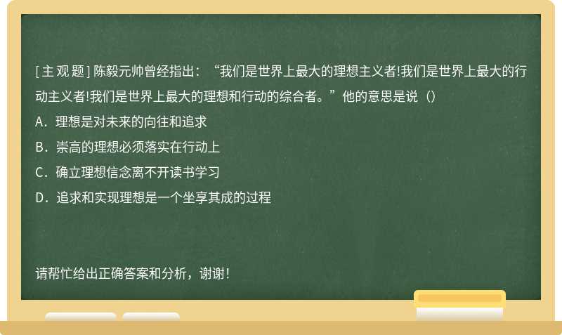 陈毅元帅曾经指出：“我们是世界上最大的理想主义者!我们是世界上最大的行动主义者!我们是