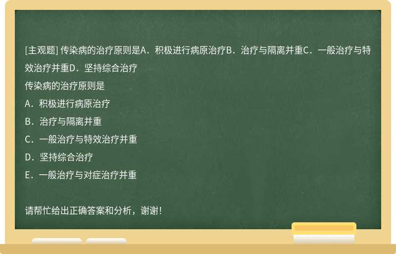 传染病的治疗原则是A．积极进行病原治疗B．治疗与隔离并重C．一般治疗与特效治疗并重D．坚持综合治疗