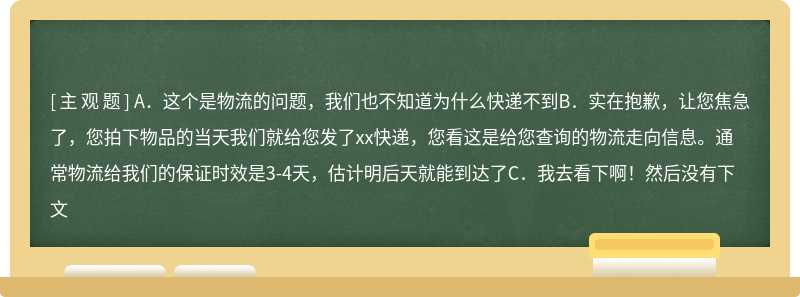 顾客1天后来询问为什么物品还没有收到，作为客服，这个时候你会怎么回答（）