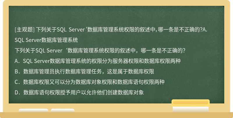 下列关于SQL Server‘数据库管理系统权限的叙述中，哪一条是不正确的？A．SQL Server数据库管理系统