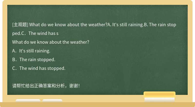 What do we know about the weather？A．It's still raining.B．The rain stopped.C．The wind has s
