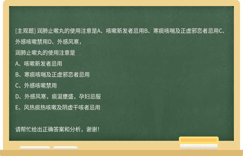 润肺止嗽丸的使用注意是A、咳嗽新发者忌用B、寒痰咳喘及正虚邪恋者忌用C、外感咳嗽禁用D、外感风寒，