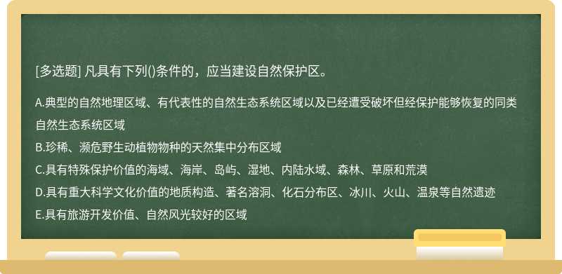 凡具有下列（)条件的，应当建设自然保护区。A．典型的自然地理区域、有代表性的自然生态系统区域以及