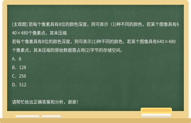 若每个像素具有8位的颜色深度，则可表示（1)种不同的颜色，若某个图像具有640×480个像素点，其未压缩