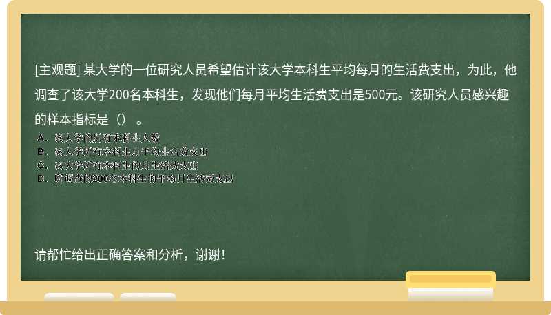 某大学的一位研究人员希望估计该大学本科生平均每月的生活费支出，为此，他调查了该大学2