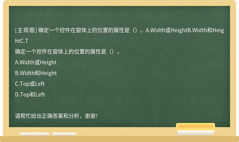 确定一个控件在窗体上的位置的属性是（）。A.Width或HeightB.Width和HeightC.T