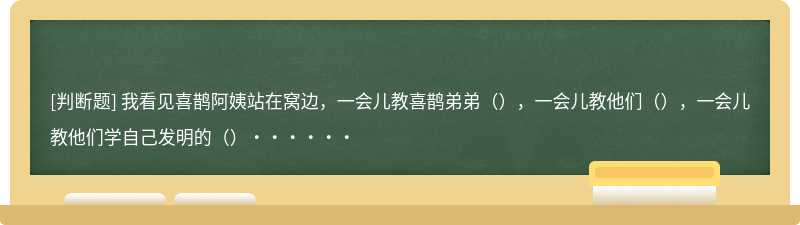 我看见喜鹊阿姨站在窝边，一会儿教喜鹊弟弟（），一会儿教他们（），一会儿教他们学自己发明的（）······