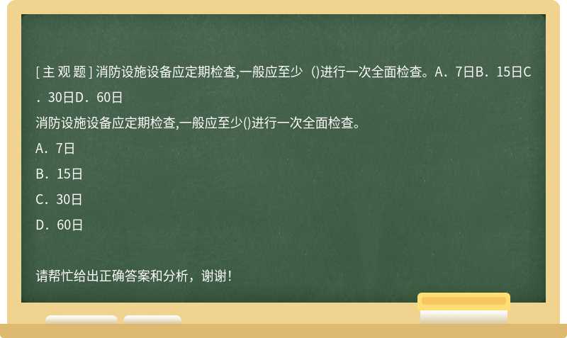 消防设施设备应定期检查,一般应至少（)进行一次全面检查。A．7日B．15日C．30日D．60日