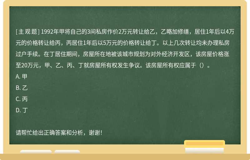 1992年甲将自己的3间私房作价2万元转让给乙，乙略加修缮，居住1年后以4万元的价格转让给丙，丙居住1