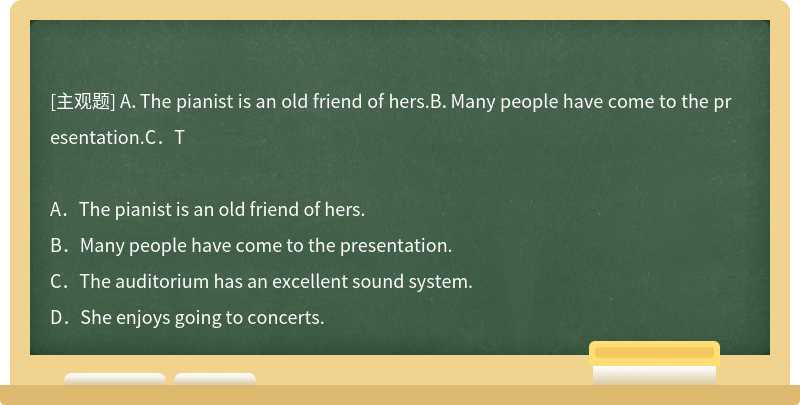 A．The pianist is an old friend of hers.B．Many people have come to the presentation.C．T