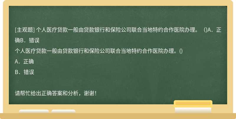 个人医疗贷款一般由贷款银行和保险公司联合当地特约合作医院办理。（)A．正确B．错误