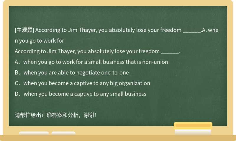 According to Jim Thayer, you absolutely lose your freedom ______.A．when you go to work for