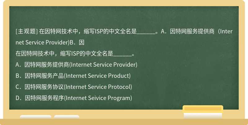 在因特网技术中，缩写ISP的中文全名是______。A．因特网服务提供商（Internet Service Provider)B．因