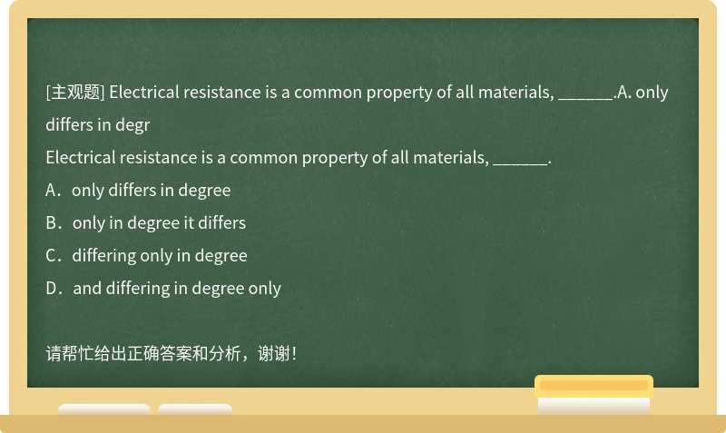 Electrical resistance is a common property of all materials, ______.A．only differs in degr