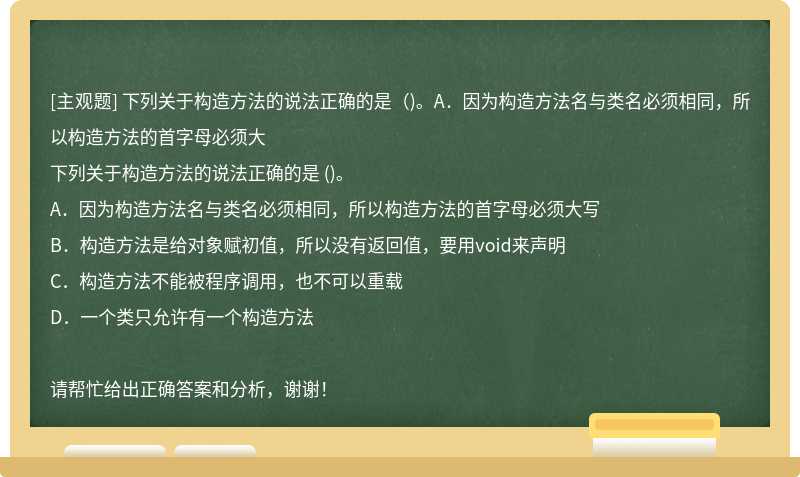 下列关于构造方法的说法正确的是（)。A．因为构造方法名与类名必须相同，所以构造方法的首字母必须大