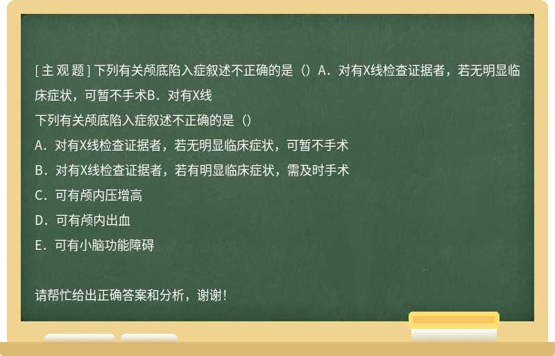 下列有关颅底陷入症叙述不正确的是（）A．对有X线检查证据者，若无明显临床症状，可暂不手术B．对有X线