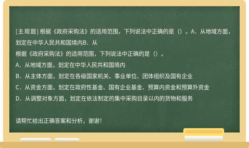 根据《政府采购法》的适用范围，下列说法中正确的是（）。A．从地域方面，划定在中华人民共和国境内B．从